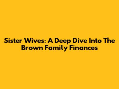 Sister Wives: A Deep Dive Into The Brown Family Finances
