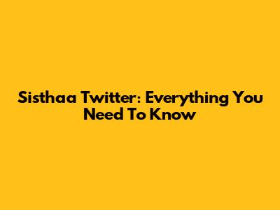 Sisthaa Twitter: Everything You Need To Know
