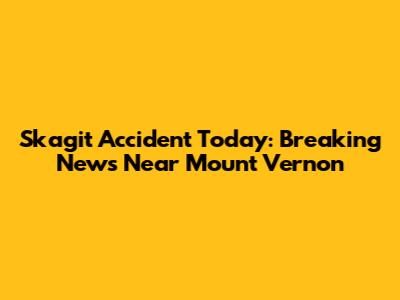 Skagit Accident Today: Breaking News Near Mount Vernon