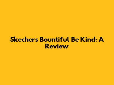 Skechers Bountiful Be Kind: A Review