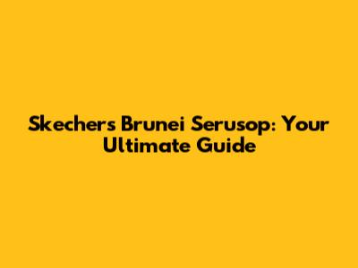 Skechers Brunei Serusop: Your Ultimate Guide