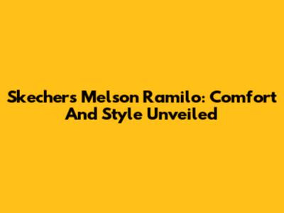 Skechers Melson Ramilo: Comfort And Style Unveiled