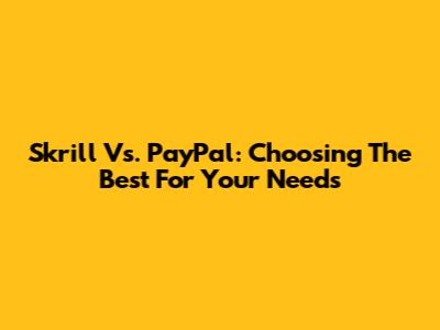 Skrill Vs. PayPal: Choosing The Best For Your Needs