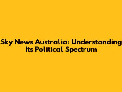 Sky News Australia: Understanding Its Political Spectrum