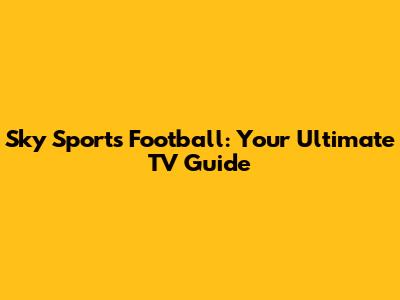 Sky Sports Football: Your Ultimate TV Guide