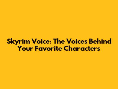Skyrim Voice: The Voices Behind Your Favorite Characters