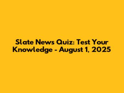 Slate News Quiz: Test Your Knowledge - August 1, 2025