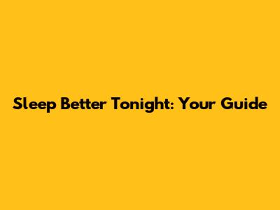 Sleep Better Tonight: Your Guide