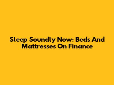 Sleep Soundly Now: Beds And Mattresses On Finance