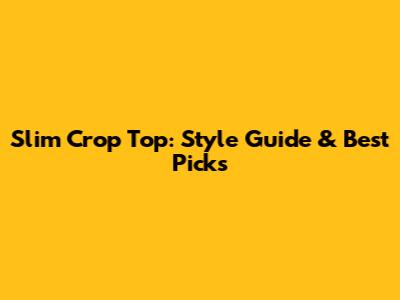 Slim Crop Top: Style Guide & Best Picks