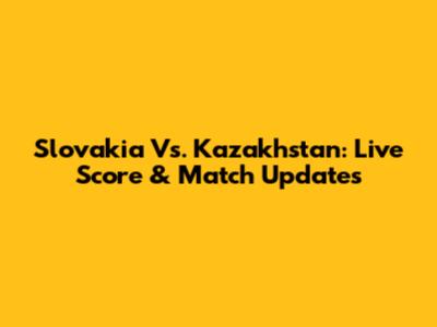 Slovakia Vs. Kazakhstan: Live Score & Match Updates