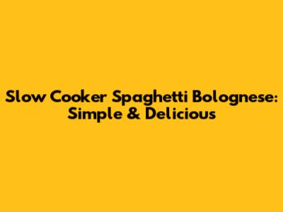 Slow Cooker Spaghetti Bolognese: Simple & Delicious