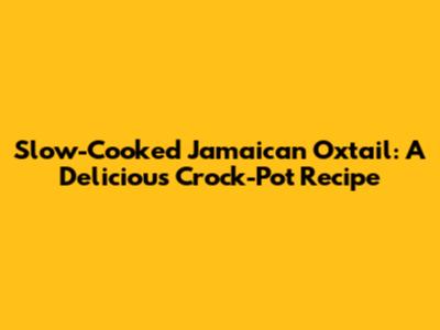 Slow-Cooked Jamaican Oxtail: A Delicious Crock-Pot Recipe