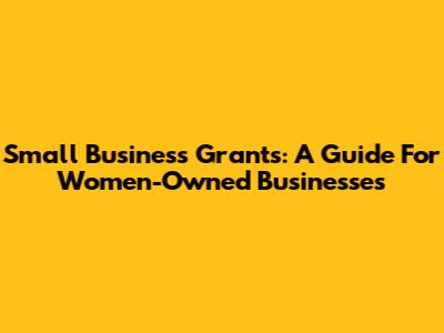 Small Business Grants: A Guide For Women-Owned Businesses