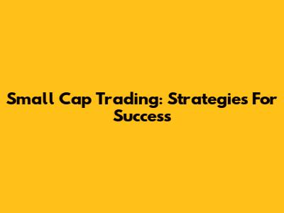 Small Cap Trading: Strategies For Success