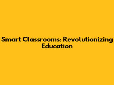 Smart Classrooms: Revolutionizing Education