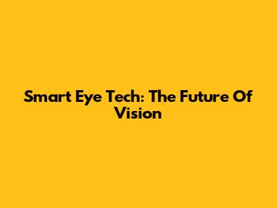 Smart Eye Tech: The Future Of Vision