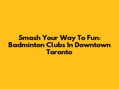 Smash Your Way To Fun: Badminton Clubs In Downtown Toronto
