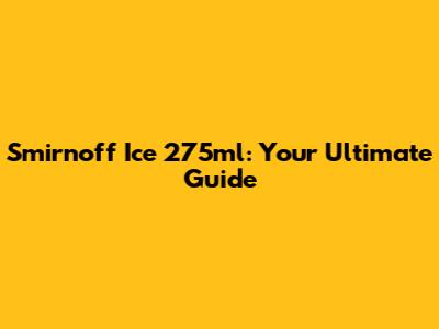 Smirnoff Ice 275ml: Your Ultimate Guide