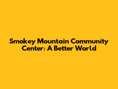 Smokey Mountain Community Center: A Better World