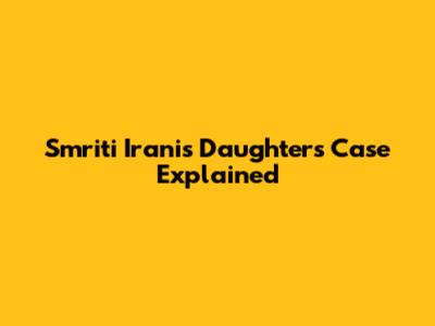 Smriti Irani's Daughter's Case Explained