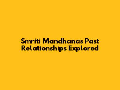 Smriti Mandhana's Past Relationships Explored