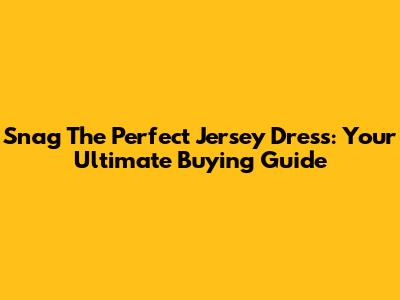 Snag The Perfect Jersey Dress: Your Ultimate Buying Guide