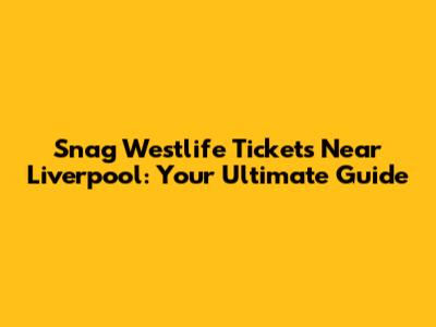 Snag Westlife Tickets Near Liverpool: Your Ultimate Guide