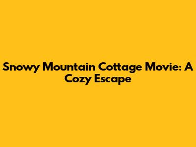 Snowy Mountain Cottage Movie: A Cozy Escape
