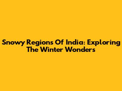 Snowy Regions Of India: Exploring The Winter Wonders