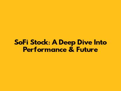 SoFi Stock: A Deep Dive Into Performance & Future