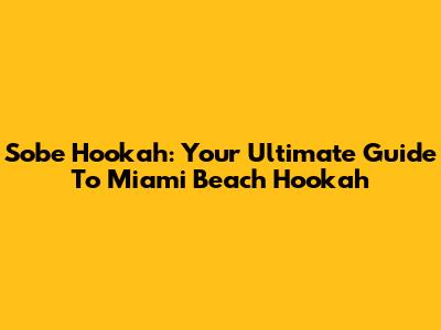 Sobe Hookah: Your Ultimate Guide To Miami Beach Hookah