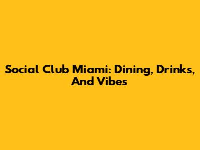 Social Club Miami: Dining, Drinks, And Vibes