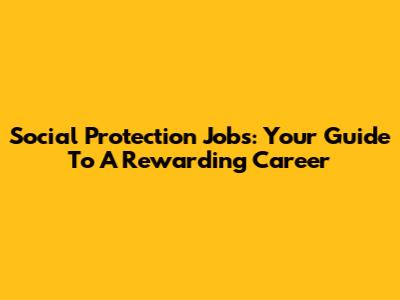 Social Protection Jobs: Your Guide To A Rewarding Career