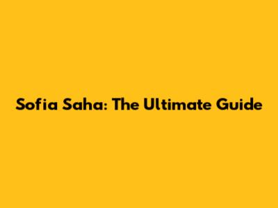 Sofia Saha: The Ultimate Guide