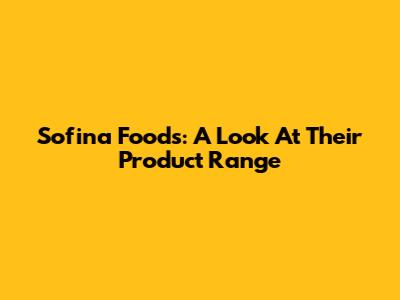 Sofina Foods: A Look At Their Product Range
