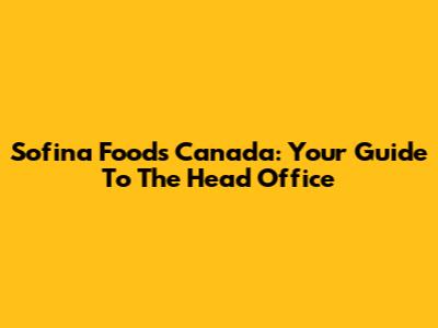 Sofina Foods Canada: Your Guide To The Head Office
