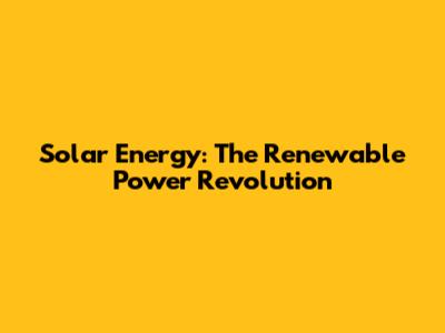 Solar Energy: The Renewable Power Revolution