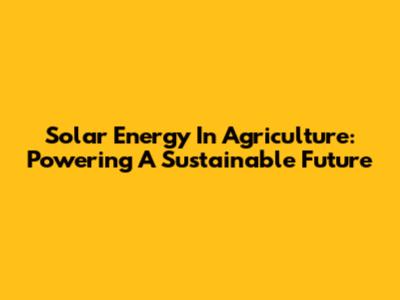 Solar Energy In Agriculture: Powering A Sustainable Future