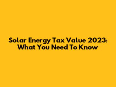 Solar Energy Tax Value 2023: What You Need To Know
