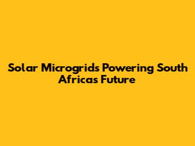 Solar Microgrids Powering South Africa's Future