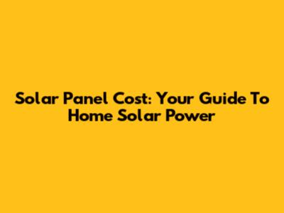 Solar Panel Cost: Your Guide To Home Solar Power