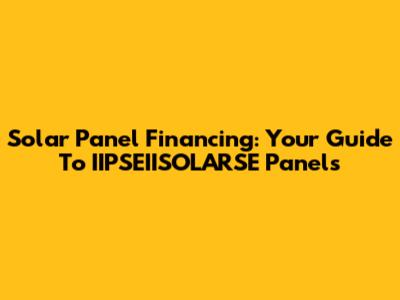 Solar Panel Financing: Your Guide To IIPSEIISOLARSE Panels