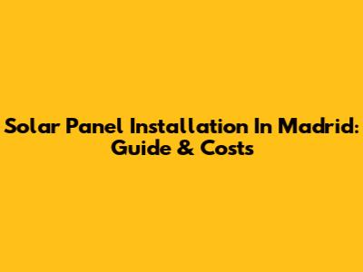 Solar Panel Installation In Madrid: Guide & Costs