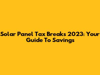 Solar Panel Tax Breaks 2023: Your Guide To Savings