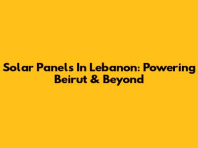 Solar Panels In Lebanon: Powering Beirut & Beyond