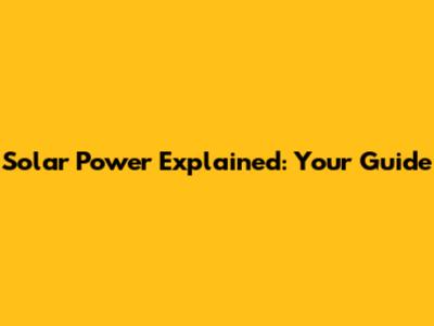 Solar Power Explained: Your Guide