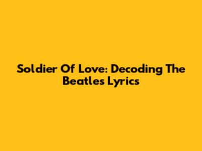 Soldier Of Love: Decoding The Beatles' Lyrics