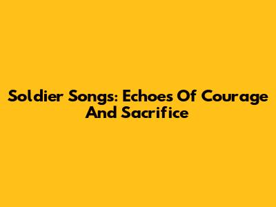 Soldier Songs: Echoes Of Courage And Sacrifice