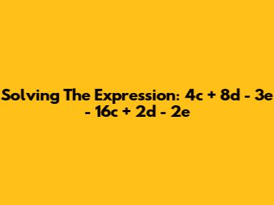 Solving The Expression: 4c + 8d - 3e - 16c + 2d - 2e